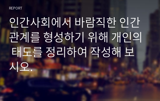 인간사회에서 바람직한 인간관계를 형성하기 위해 개인의 태도를 정리하여 작성해 보시오.