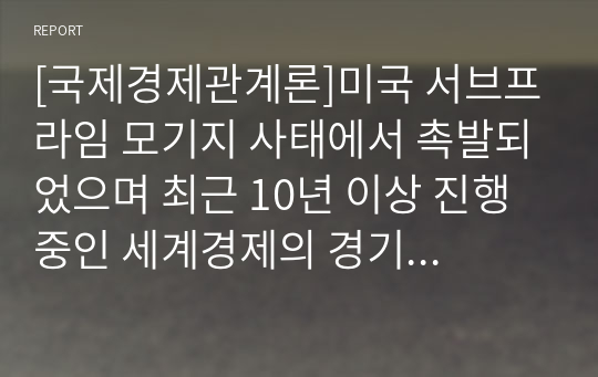 [국제경제관계론]미국 서브프라임 모기지 사태에서 촉발되었으며 최근 10년 이상 진행 중인 세계경제의 경기침체에 대하여 원인과 대책을 중심으로 논평하라