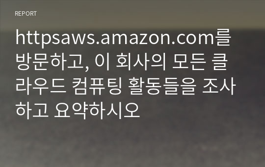 httpsaws.amazon.com를 방문하고, 이 회사의 모든 클라우드 컴퓨팅 활동들을 조사하고 요약하시오