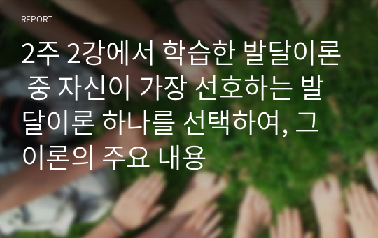 2주 2강에서 학습한 발달이론 중 자신이 가장 선호하는 발달이론 하나를 선택하여, 그 이론의 주요 내용