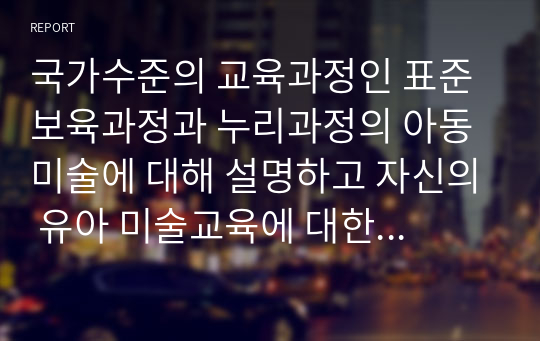 국가수준의 교육과정인 표준보육과정과 누리과정의 아동미술에 대해 설명하고 자신의 유아 미술교육에 대한 생각에 대해