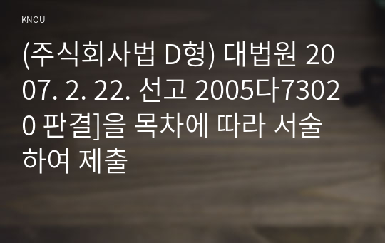 (주식회사법 D형) 대법원 2007. 2. 22. 선고 2005다73020 판결]을 목차에 따라 서술하여 제출