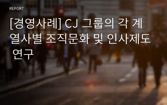 [경영사례] CJ 그룹의 각 계열사별 조직문화 및 인사제도 연구