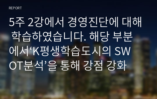 5주 2강에서 경영진단에 대해 학습하였습니다. 해당 부분에서‘K평생학습도시의 SWOT분석’을 통해 강점 강화 전략