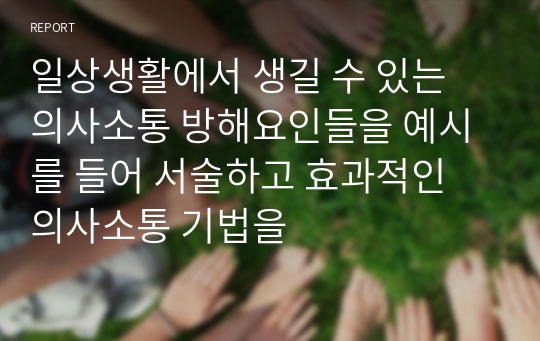 일상생활에서 생길 수 있는 의사소통 방해요인들을 예시를 들어 서술하고 효과적인 의사소통 기법을