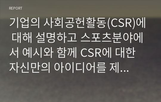 기업의 사회공헌활동(CSR)에 대해 설명하고 스포츠분야에서 예시와 함께 CSR에 대한 자신만의 아이디어를 제시하시오.