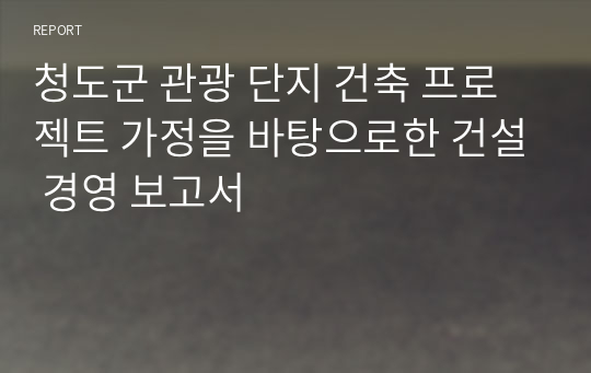 청도군 관광 단지 건축 프로젝트 가정을 바탕으로한 건설 경영 보고서