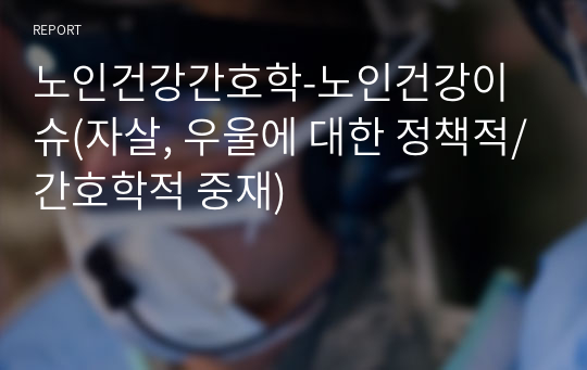 노인건강간호학-노인건강이슈(자살, 우울에 대한 정책적/간호학적 중재)