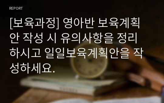 [보육과정] 영아반 보육계획안 작성 시 유의사항을 정리하시고 일일보육계획안을 작성하세요.