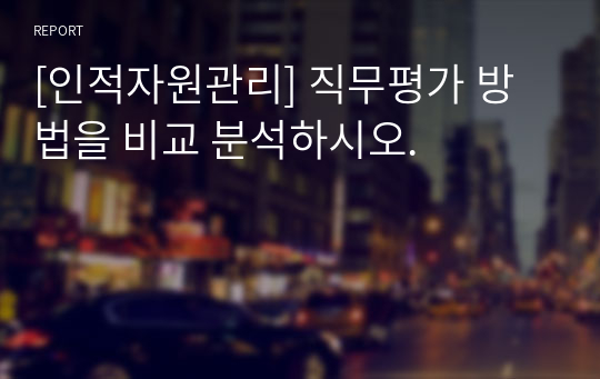 [인적자원관리] 직무평가 방법을 비교 분석하시오.