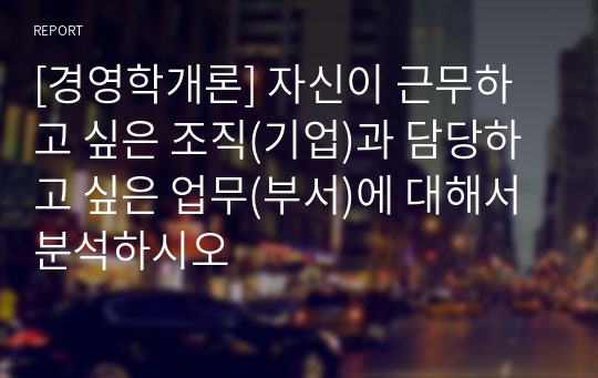 [경영학개론] 자신이 근무하고 싶은 조직(기업)과 담당하고 싶은 업무(부서)에 대해서 분석하시오