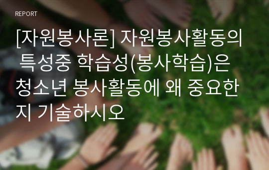 [자원봉사론] 자원봉사활동의 특성중 학습성(봉사학습)은 청소년 봉사활동에 왜 중요한지 기술하시오