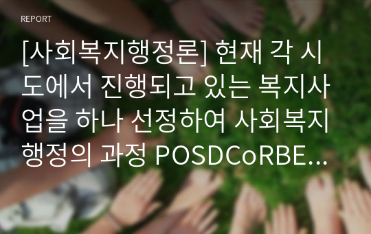 [사회복지행정론] 현재 각 시도에서 진행되고 있는 복지사업을 하나 선정하여 사회복지행정의 과정 POSDCoRBE에 따라 작성하시오.  사회복지행정에서 국가별 행정의 역사에 대하여 논하시오. 단) 미국, 영국, 일본의 나라들은 배제하여 주십시오.