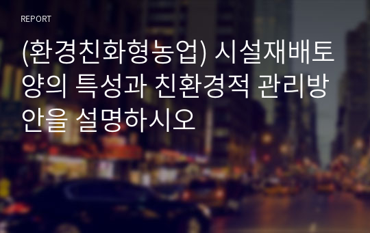 (환경친화형농업) 시설재배토양의 특성과 친환경적 관리방안을 설명하시오