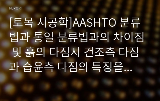 [토목 시공학]AASHTO 분류법과 통일 분류법과의 차이점 및 흙의 다짐시 건조측 다짐과 습윤측 다짐의 특징을 토질 역학적으로 비교 설명