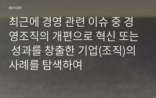 최근에 경영 관련 이슈 중 경영조직의 개편으로 혁신 또는 성과를 창출한 기업(조직)의 사례를 탐색하여