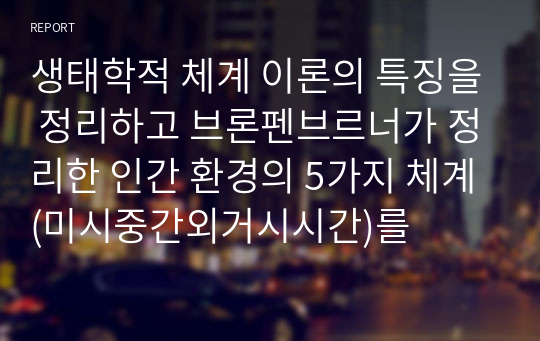 생태학적 체계 이론의 특징을 정리하고 브론펜브르너가 정리한 인간 환경의 5가지 체계(미시중간외거시시간)를