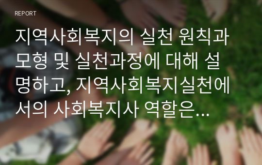 지역사회복지의 실천 원칙과 모형 및 실천과정에 대해 설명하고, 지역사회복지실천에서의 사회복지사 역할은 어떤