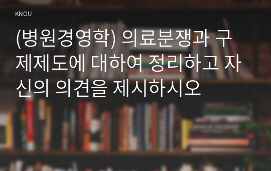 (병원경영학) 의료분쟁과 구제제도에 대하여 정리하고 자신의 의견을 제시하시오