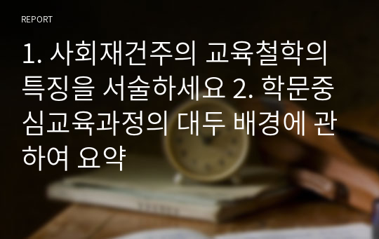 1. 사회재건주의 교육철학의 특징을 서술하세요 2. 학문중심교육과정의 대두 배경에 관하여 요약