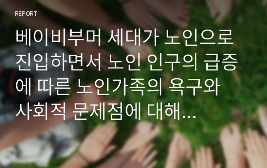 베이비부머 세대가 노인으로 진입하면서 노인 인구의 급증에 따른 노인가족의 욕구와 사회적 문제점에 대해 서술하시오