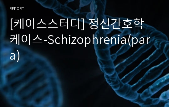 [케이스스터디] 정신간호학 케이스-Schizophrenia(para)
