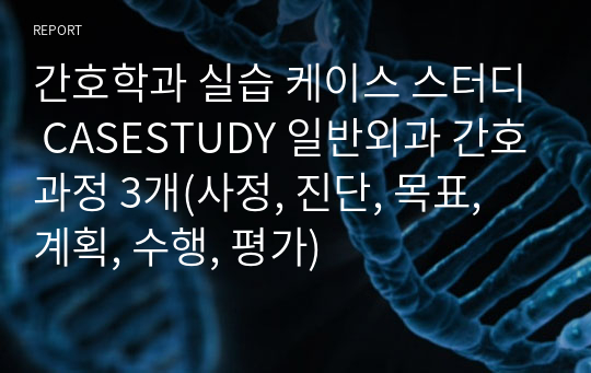 간호학과 실습 케이스 스터디 CASESTUDY 일반외과 간호과정 3개(사정, 진단, 목표, 계획, 수행, 평가)