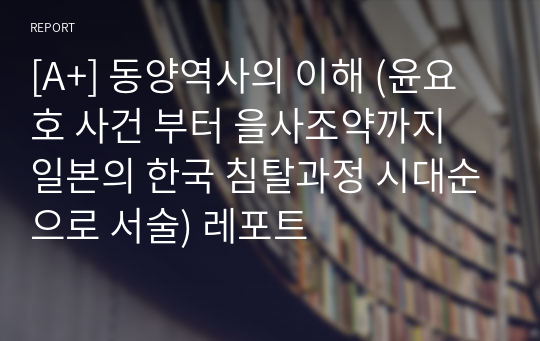 [A+] 동양역사의 이해 (윤요호 사건 부터 을사조약까지 일본의 한국 침탈과정 시대순으로 서술) 레포트