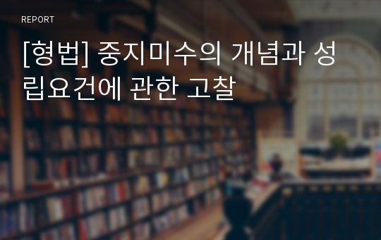 [형법] 중지미수의 개념과 성립요건에 관한 고찰