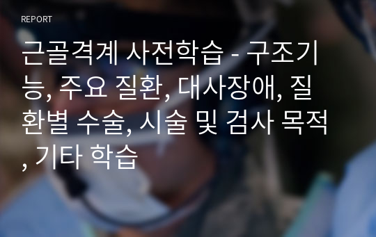 [퀄리티 보장] 성인간호학 실습 A+ 받은 근골격계 사전학습 22p - 구조기능, 주요 질환, 대사장애, 질환별 수술, 시술 및 검사 목적, 기타 학습