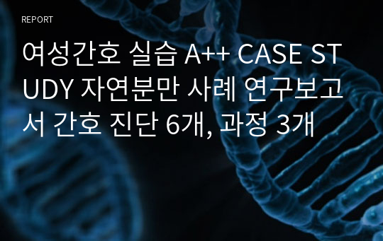 여성간호 실습 A++ CASE STUDY 자연분만 사례 연구보고서 간호 진단 6개, 과정 3개