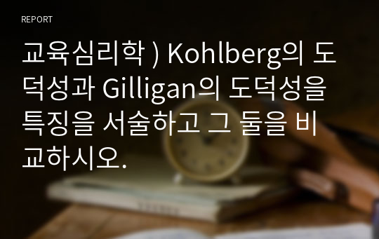 교육심리학 ) Kohlberg의 도덕성과 Gilligan의 도덕성을 특징을 서술하고 그 둘을 비교하시오.