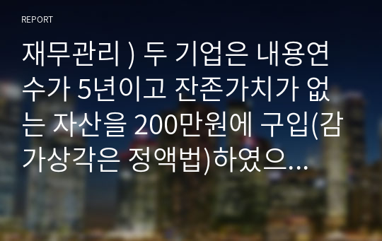 재무관리 ) 두 기업은 내용연수가 5년이고 잔존가치가 없는 자산을 200만원에 구입(감가상각은 정액법)하였으며, 영업이익은 500만원이라고 하고, 법인세율은 30프로라고 하자. 이 두 기업의 현금흐름을 비교하여 설명