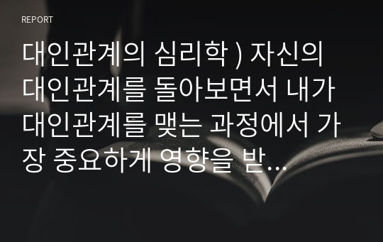 대인관계의 심리학 ) 자신의 대인관계를 돌아보면서 내가 대인관계를 맺는 과정에서 가장 중요하게 영향을 받는다고 생각되는 요소나 요인들은 무엇이라고 생각