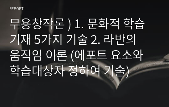 무용창작론 ) 1. 문화적 학습기재 5가지 기술 2. 라반의 움직임 이론 (에포트 요소와 학습대상자 정하여 기술)