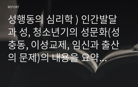 성행동의 심리학 ) 인간발달과 성, 청소년기의 성문화(성충동, 이성교제, 임신과 출산의 문제)의 내용을 요약정리 후 청소년의 올바른 성문화를 선도하기위한 방법으로 어떤 것이 있을지