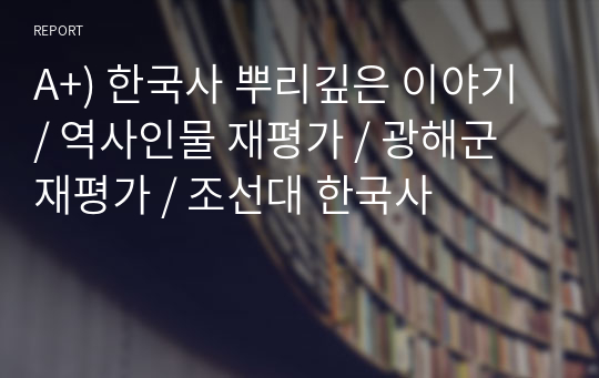 A+) 한국사 뿌리깊은 이야기 / 역사인물 재평가 / 광해군 재평가 / 조선대 한국사
