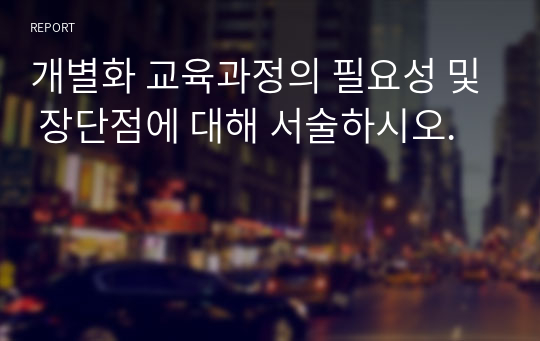 개별화 교육과정의 필요성 및 장단점에 대해 서술하시오.