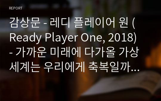 감상문 - 레디 플레이어 원 (Ready Player One, 2018) - 가까운 미래에 다가올 가상세계는 우리에게 축복일까 재앙일까, 가상현실을 체험해 볼 수 있는 영화