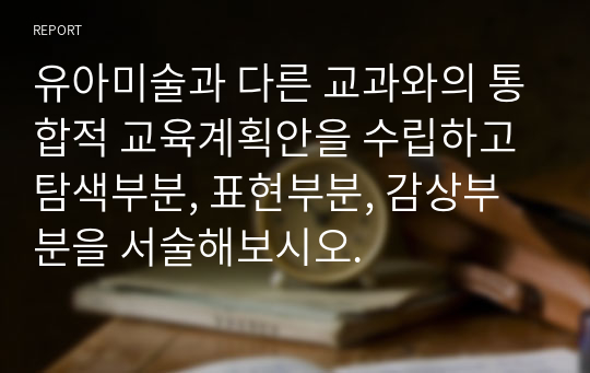 유아미술과 다른 교과와의 통합적 교육계획안을 수립하고 탐색부분, 표현부분, 감상부분을 서술해보시오.