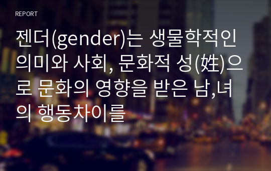 젠더(gender)는 생물학적인 의미와 사회, 문화적 성(姓)으로 문화의 영향을 받은 남,녀의 행동차이를