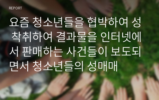 요즘 청소년들을 협박하여 성 착취하여 결과물을 인터넷에서 판매하는 사건들이 보도되면서 청소년들의 성매매