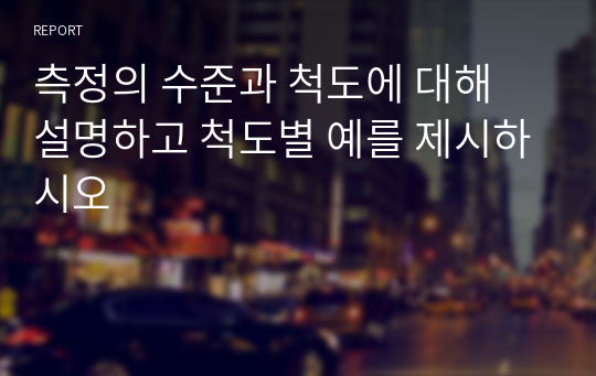 측정의 수준과 척도에 대해 설명하고 척도별 예를 제시하시오