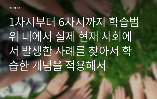 1차시부터 6차시까지 학습범위 내에서 실제 현재 사회에서 발생한 사례를 찾아서 학습한 개념을 적용해서