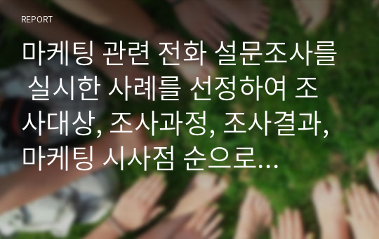 마케팅 관련 전화 설문조사를 실시한 사례를 선정하여 조사대상, 조사과정, 조사결과, 마케팅 시사점 순으로 정리하시오