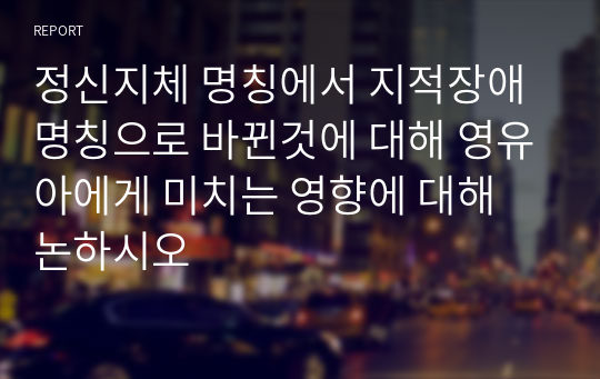 정신지체 명칭에서 지적장애 명칭으로 바뀐것에 대해 영유아에게 미치는 영향에 대해 논하시오