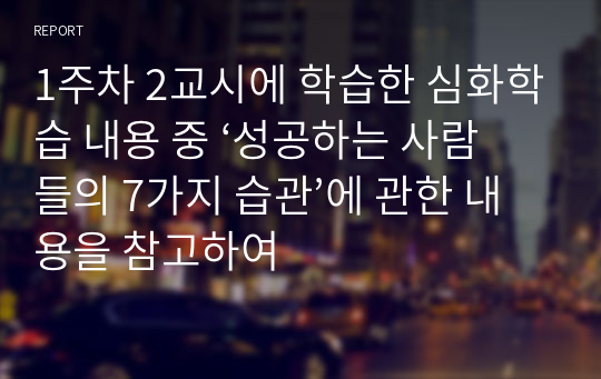 1주차 2교시에 학습한 심화학습 내용 중 ‘성공하는 사람들의 7가지 습관’에 관한 내용을 참고하여