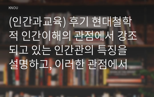 (인간과교육) 후기 현대철학적 인간이해의 관점에서 강조되고 있는 인간관의 특징을 설명하고, 이러한 관점에서