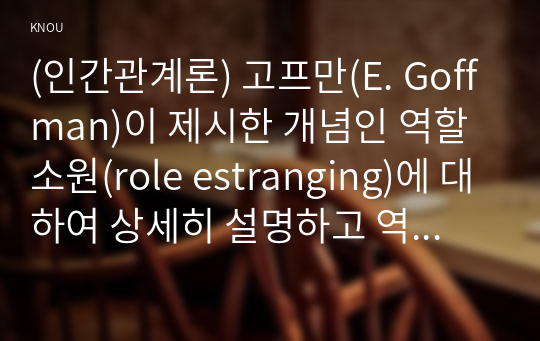 (인간관계론) 고프만(E. Goffman)이 제시한 개념인 역할소원(role estranging)에 대하여 상세히 설명하고 역할소원의 예를 구체적으로