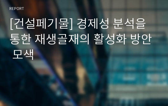 [건설페기물] 경제성 분석을 통한 재생골재의 활성화 방안 모색